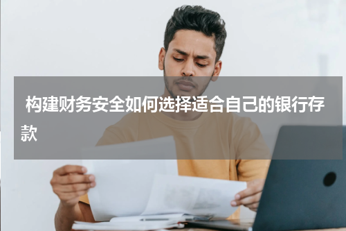  构建财务安全如何选择适合自己的银行存款