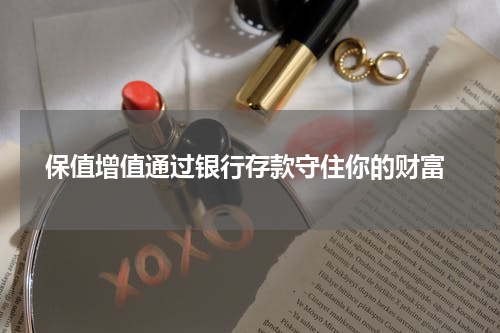  保值增值通过银行存款守住你的财富
