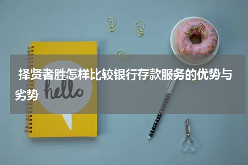  择贤者胜怎样比较银行存款服务的优势与劣势