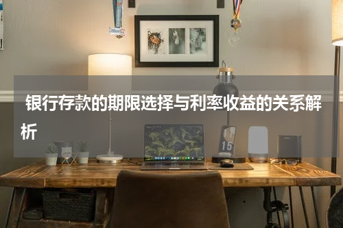  银行存款的期限选择与利率收益的关系解析