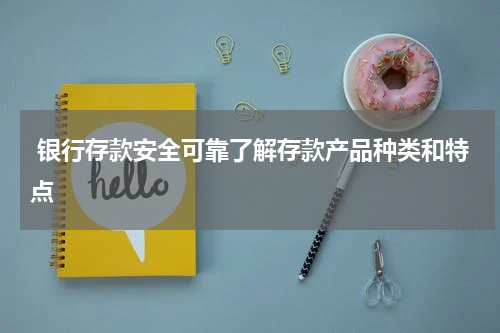  银行存款安全可靠了解存款产品种类和特点