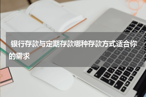  银行存款与定期存款哪种存款方式适合你的需求