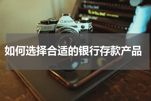  如何选择合适的银行存款产品