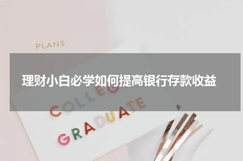  理财小白必学如何提高银行存款收益