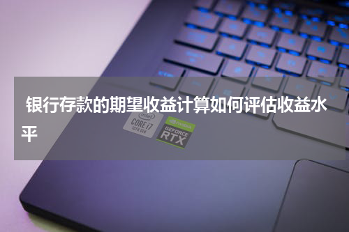  银行存款的期望收益计算如何评估收益水平