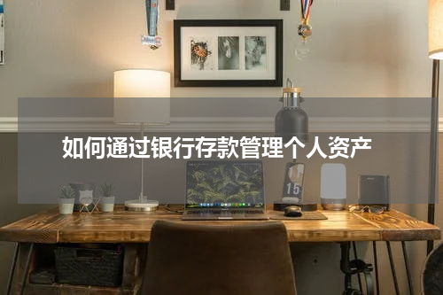  如何通过银行存款管理个人资产