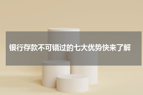  银行存款不可错过的七大优势快来了解