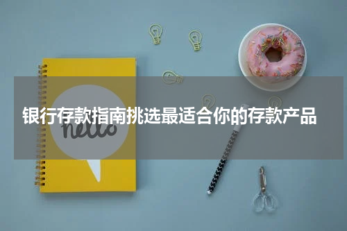  银行存款指南挑选最适合你的存款产品
