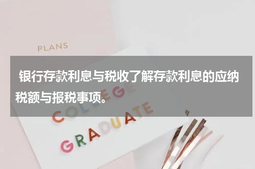  银行存款利息与税收了解存款利息的应纳税额与报税事项。