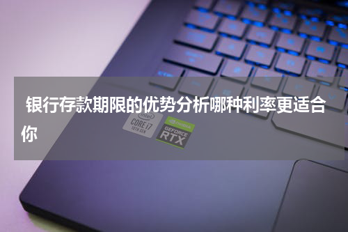  银行存款期限的优势分析哪种利率更适合你