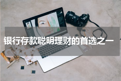  银行存款聪明理财的首选之一