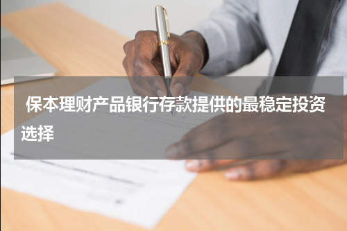  保本理财产品银行存款提供的最稳定投资选择