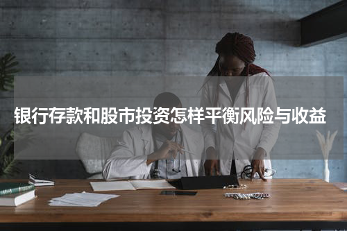  银行存款和股市投资怎样平衡风险与收益