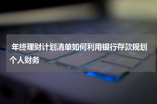  年终理财计划清单如何利用银行存款规划个人财务
