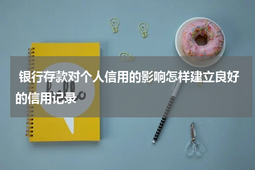  银行存款对个人信用的影响怎样建立良好的信用记录
