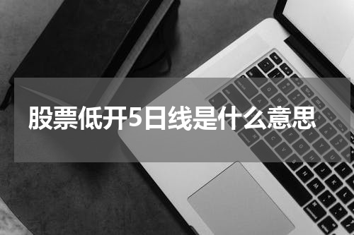 深入解析股票低开5日线及投资参考方法