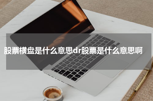 股票横盘是什么意思dr股票是什么意思啊 【股票】：探索股市中有关"横盘"与"DR