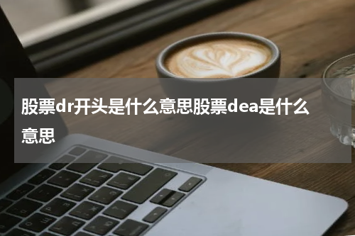 股票dr开头是什么意思股票dea是什么意思 【股票DAEA是什么意思? 了解股市