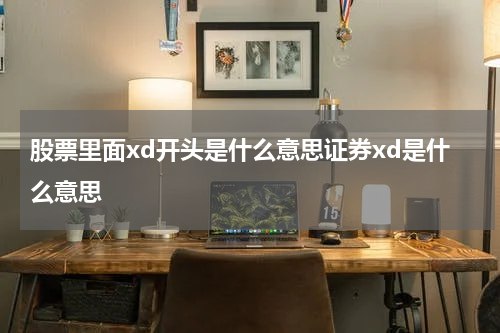 股票里面xd开头是什么意思证券xd是什么意思 股票市场里"XD"开头的含义是什么