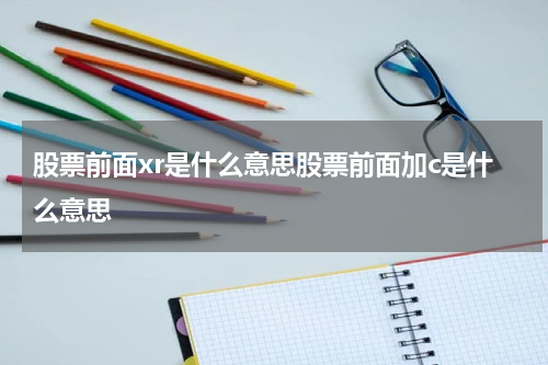 股票前面xr是什么意思股票前面加c是什么意思 XR股票涨势不止，C股有何潜力？