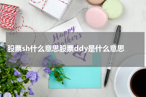 股票sh什么意思股票ddy是什么意思 股票SH和股票DDY究竟意味着什么？