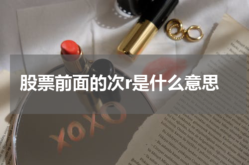 股票前面的“次r”是指什么？
