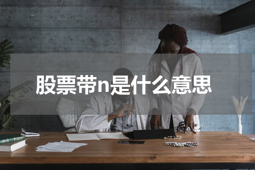 揭秘股票带n的真正含义！探究未为人知的股票优势