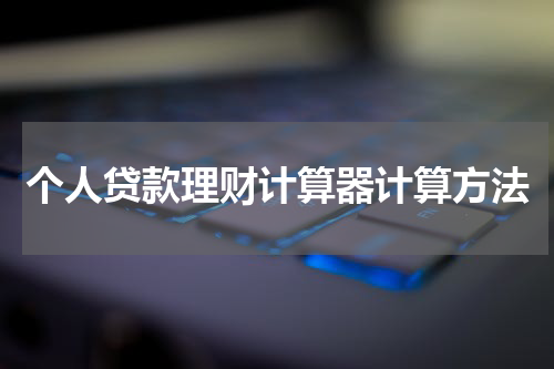 个人贷款理财计算器使用方法及注意事项