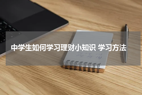 中学生如何学习理财小知识 学习方法 中学生理财学习方法指南