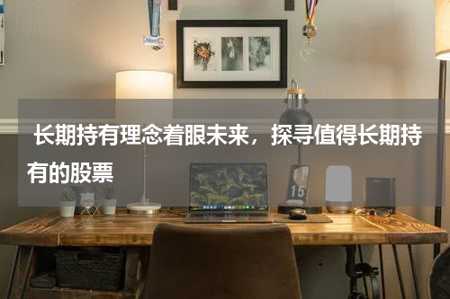  长期持有理念着眼未来，探寻值得长期持有的股票