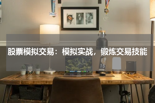 股票模拟交易：模拟实战，锻炼交易技能