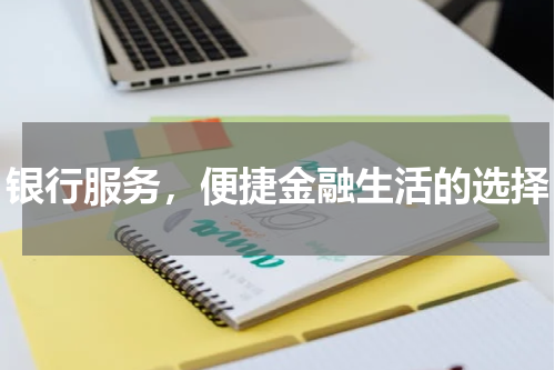 银行服务，便捷金融生活的选择