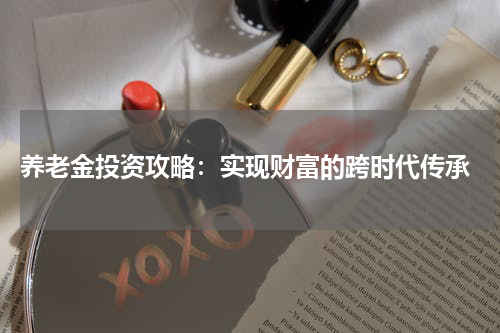  养老金投资攻略：实现财富的跨时代传承