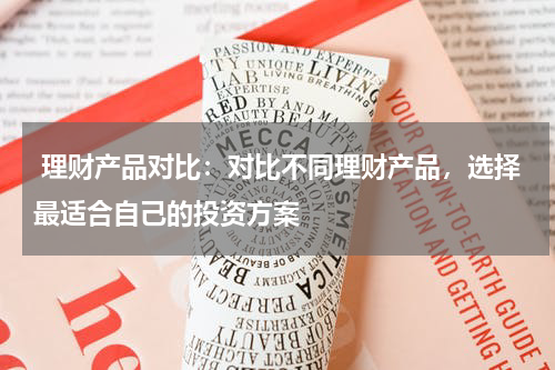  理财产品对比：对比不同理财产品，选择最适合自己的投资方案