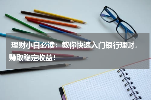  理财小白必读：教你快速入门银行理财，赚取稳定收益！