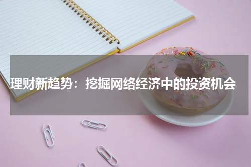  理财新趋势：挖掘网络经济中的投资机会