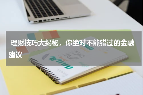  理财技巧大揭秘，你绝对不能错过的金融建议