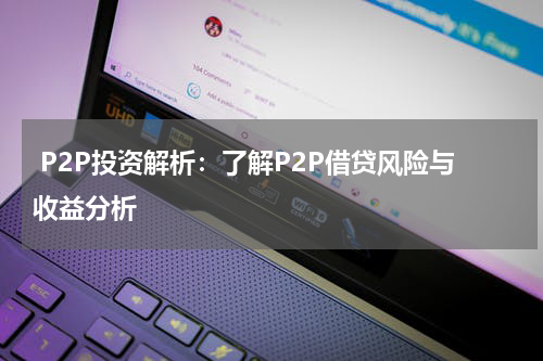  P2P投资解析：了解P2P借贷风险与收益分析