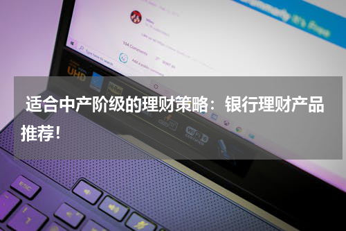  适合中产阶级的理财策略：银行理财产品推荐！