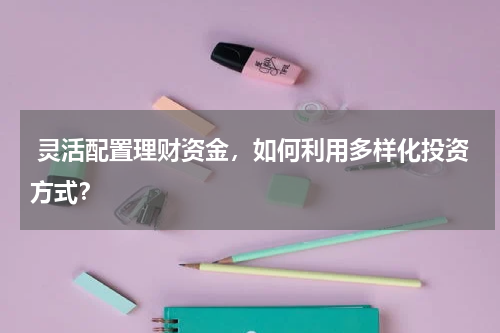  灵活配置理财资金，如何利用多样化投资方式？