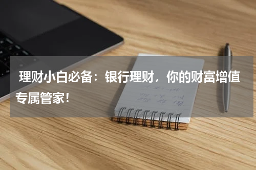  理财小白必备：银行理财，你的财富增值专属管家！