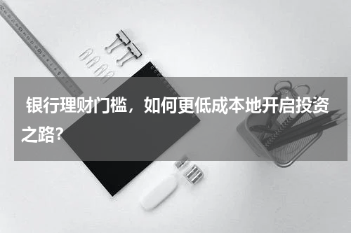  银行理财门槛，如何更低成本地开启投资之路？