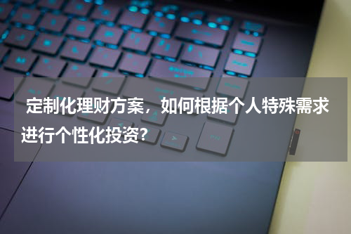  定制化理财方案，如何根据个人特殊需求进行个性化投资？