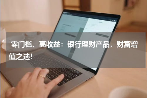  零门槛、高收益：银行理财产品，财富增值之选！