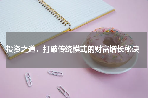  投资之道，打破传统模式的财富增长秘诀