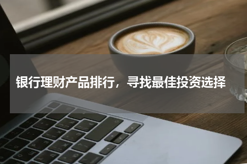  银行理财产品排行，寻找最佳投资选择