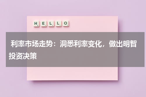  利率市场走势：洞悉利率变化，做出明智投资决策