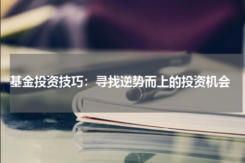  基金投资技巧：寻找逆势而上的投资机会