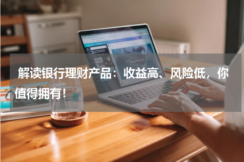  解读银行理财产品：收益高、风险低，你值得拥有！