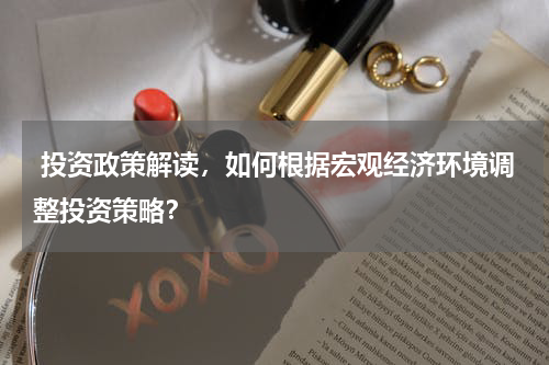  投资政策解读，如何根据宏观经济环境调整投资策略？